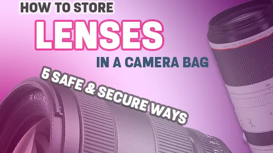 How To Store Lenses in The Camera Bag: A Comprehensive Guide